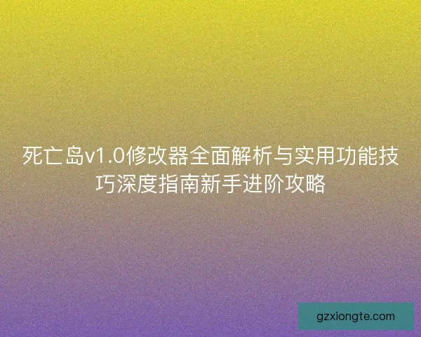 死亡岛v1.0修改器全面解析与实用功能技巧深度指南新手进阶攻略