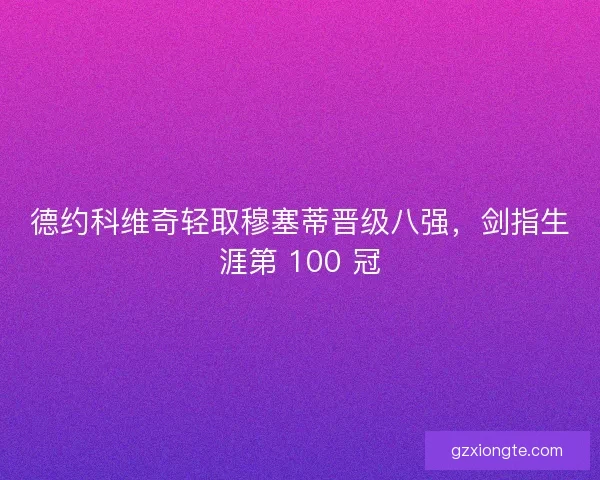 德约科维奇轻取穆塞蒂晋级八强，剑指生涯第 100 冠